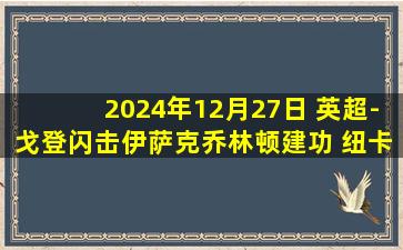 2024年12月27日 英超-戈登闪击伊萨克乔林顿建功 纽卡3-0完胜十人维拉